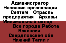 Администратор › Название организации ­ Септем › Отрасль предприятия ­ Архивы › Минимальный оклад ­ 25 000 - Все города Работа » Вакансии   . Свердловская обл.,Нижний Тагил г.